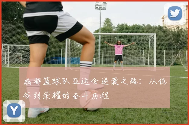 成都篮球队亚运会逆袭之路：从低谷到荣耀的奋斗历程