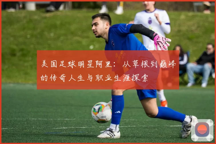 美国足球明星阿里：从草根到巅峰的传奇人生与职业生涯探索