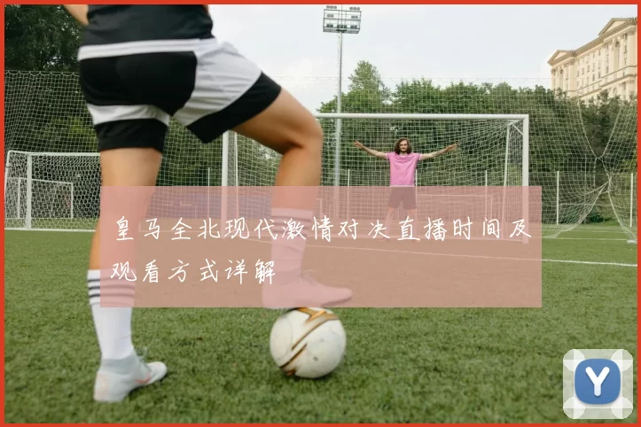 皇马全北现代激情对决直播时间及观看方式详解