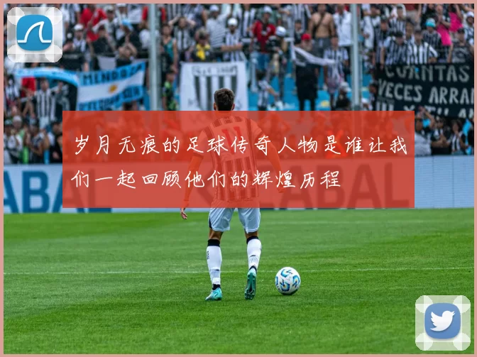 岁月无痕的足球传奇人物是谁让我们一起回顾他们的辉煌历程