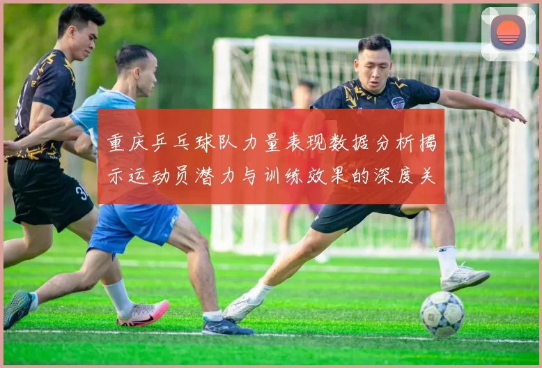 重庆乒乓球队力量表现数据分析揭示运动员潜力与训练效果的深度关系