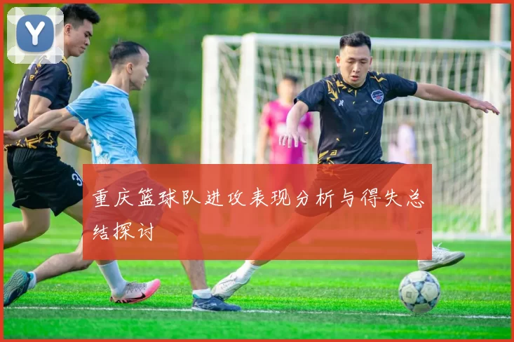 重庆篮球队进攻表现分析与得失总结探讨