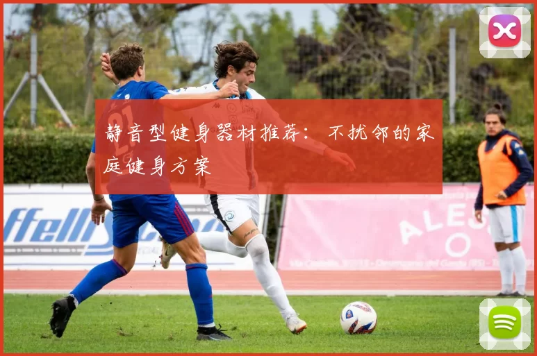 静音型健身器材推荐：不扰邻的家庭健身方案