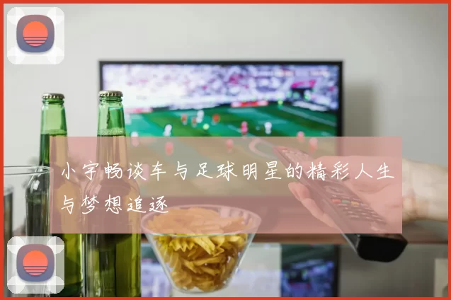 小宇畅谈车与足球明星的精彩人生与梦想追逐